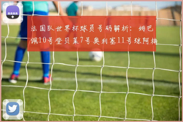 法国队世界杯球员号码解析：姆巴佩10号登贝莱7号奥利塞11号琼阿梅尼8号