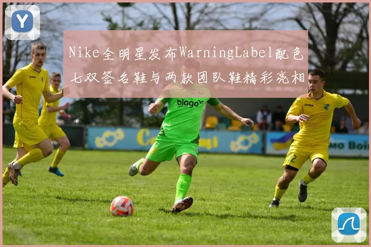 Nike全明星发布WarningLabel配色七双签名鞋与两款团队鞋精彩亮相