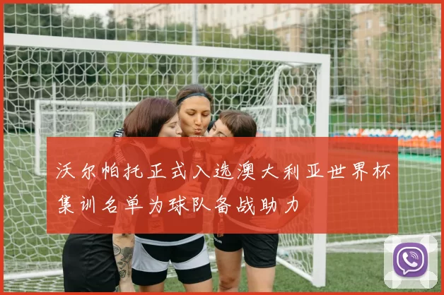 沃尔帕托正式入选澳大利亚世界杯集训名单为球队备战助力