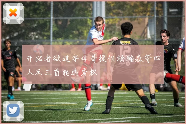开拓者欲追字母哥提供杨瀚森等四人及三首轮选秀权