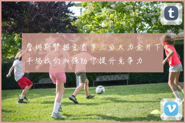 詹姆斯赞掘金首节三分火力全开下半场我们加强防守提升竞争力