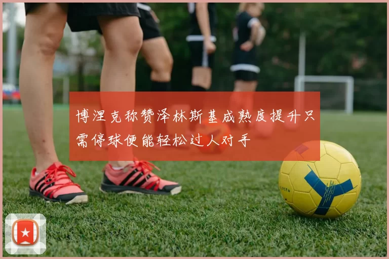 博涅克称赞泽林斯基成熟度提升只需停球便能轻松过人对手