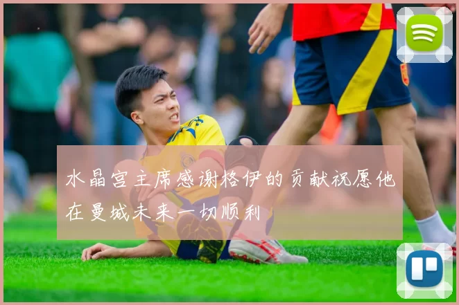 水晶宫主席感谢格伊的贡献祝愿他在曼城未来一切顺利