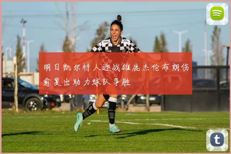 明日凯尔特人迎战雄鹿杰伦布朗伤愈复出助力球队争胜