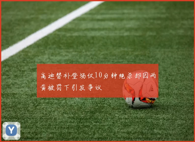 高迪替补登场仅10分钟绝杀却因两黄被罚下引发争议