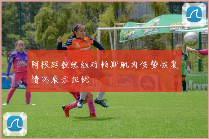 阿根廷教练组对帕斯肌肉伤势恢复情况表示担忧