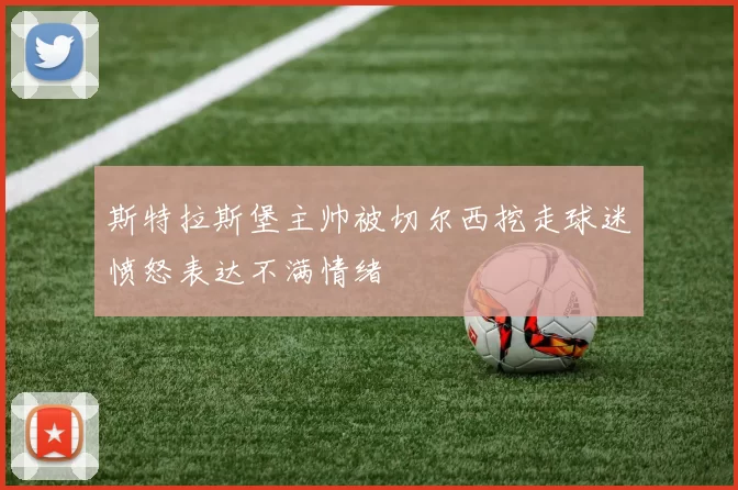 斯特拉斯堡主帅被切尔西挖走球迷愤怒表达不满情绪