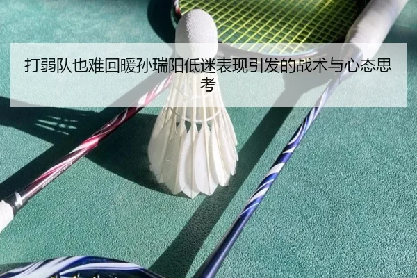 打弱队也难回暖孙瑞阳低迷表现引发的战术与心态思考